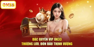 Đặc Quyền VIP OK33 - Thượng Lưu, Đón Đầu Thịnh Vượng